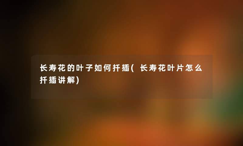 长寿花的叶子如何扦插(长寿花叶片怎么扦插讲解) 长寿花的叶子如何扦插(长寿花叶片怎么扦插讲解)