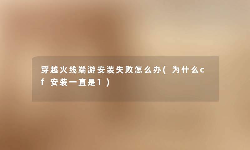 穿越火线端游安装失败怎么办(为什么cf安装一直是1) 穿越火线端游安装失败怎么办(为什么cf安装一直是1)