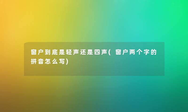 窗户到底是轻声还是四声(窗户两个字的拼音怎么写) 窗户到底是轻声还是四声(窗户两个字的拼音怎么写)
