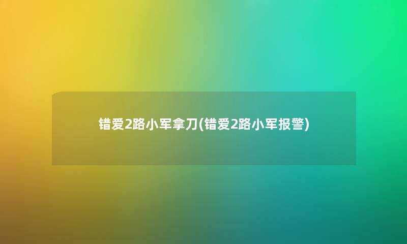 错爱2路小军拿刀(错爱2路小军报警) 错爱2路小军拿刀(错爱2路小军报警)