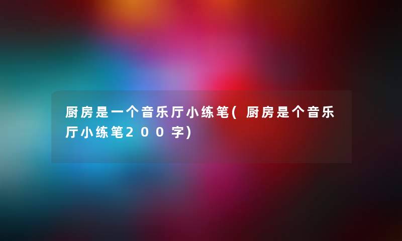 厨房是一个音乐厅小练笔(厨房是个音乐厅小练笔200字) 厨房是一个音乐厅小练笔(厨房是个音乐厅小练笔200字)