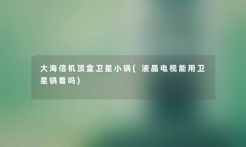 大海信机顶盒卫星小锅(液晶电视能用卫星锅看吗) 大海信机顶盒卫星小锅(液晶电视能用卫星锅看吗)
