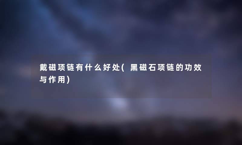 戴磁项链有什么好处(黑磁石项链的功效与作用) 戴磁项链有什么好处(黑磁石项链的功效与作用)
