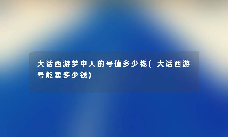 大话西游梦中人的号值多少钱(大话西游号能卖多少钱) 大话西游梦中人的号值多少钱(大话西游号能卖多少钱)