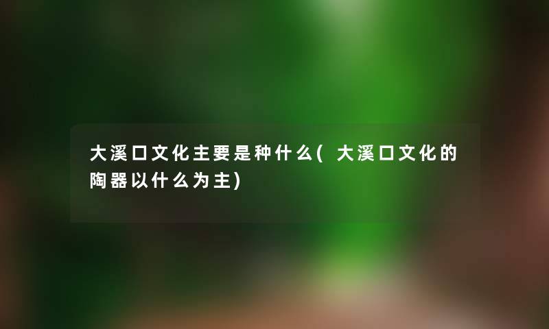 大溪口文化主要是种什么(大溪口文化的陶器以什么为主) 大溪口文化主要是种什么(大溪口文化的陶器以什么为主)