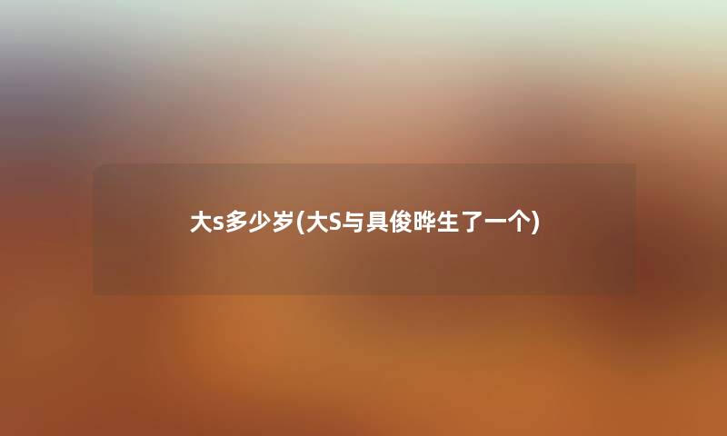 大s多少岁(大S与具俊晔生了一个) 大s多少岁(大S与具俊晔生了一个)