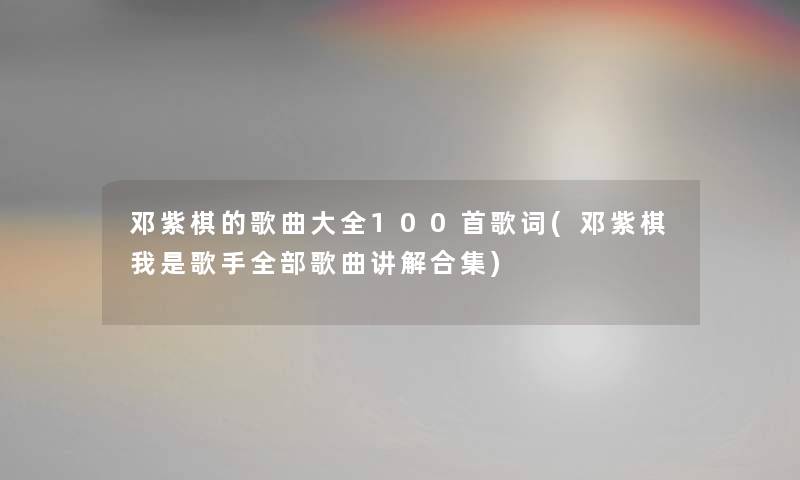 邓紫棋的歌曲大全几首歌词(邓紫棋我是歌手整理的歌曲讲解合集) 邓紫棋的歌曲大全几首歌词(邓紫棋我是歌手整理的歌曲讲解合集)