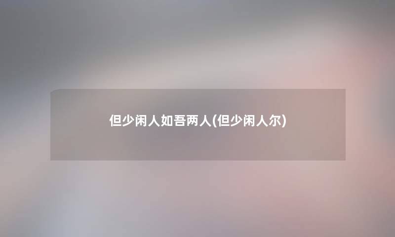 但少闲人如吾两人(但少闲人尔) 但少闲人如吾两人(但少闲人尔)