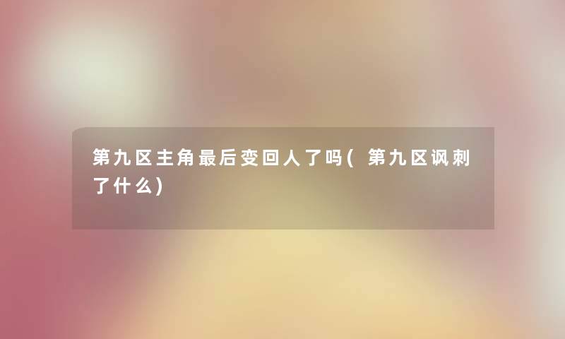 第九区主角这里要说变回人了吗(第九区讽刺了什么) 第九区主角这里要说变回人了吗(第九区讽刺了什么)