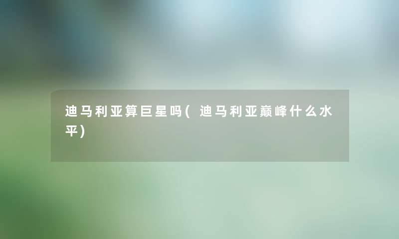 迪马利亚算巨星吗(迪马利亚巅峰什么水平) 迪马利亚算巨星吗(迪马利亚巅峰什么水平)