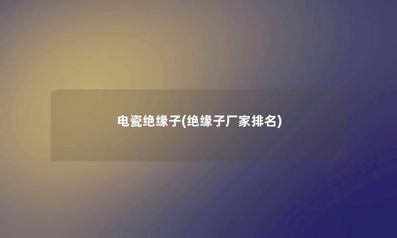 电瓷绝缘子(绝缘子厂家推荐) 电瓷绝缘子(绝缘子厂家推荐)