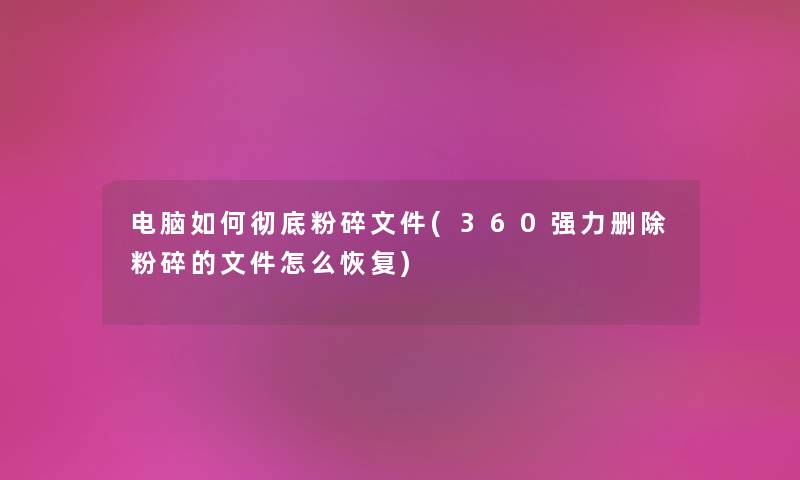 电脑如何彻底粉碎文件(360强力删除粉碎的文件怎么恢复) 电脑如何彻底粉碎文件(360强力删除粉碎的文件怎么恢复)