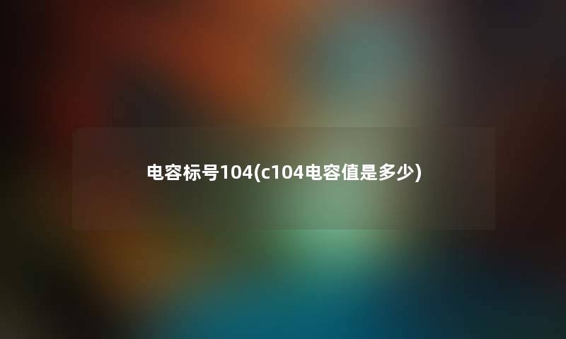电容标号104(c104电容值是多少) 电容标号104(c104电容值是多少)