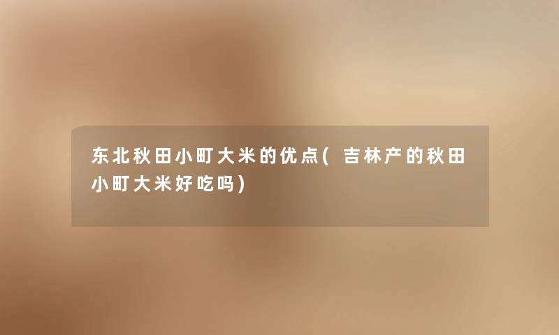 东北秋田小町大米的优点(吉林产的秋田小町大米好吃吗) 东北秋田小町大米的优点(吉林产的秋田小町大米好吃吗)