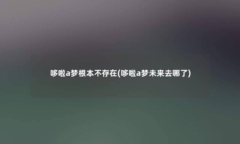 哆啦a梦根本不存在(哆啦a梦未来去哪了) 哆啦a梦根本不存在(哆啦a梦未来去哪了)