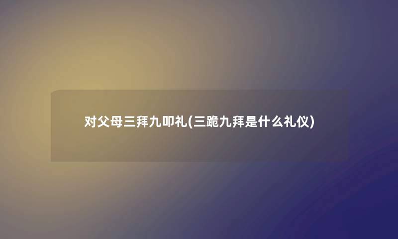 对父母三拜九叩礼(三跪九拜是什么礼仪) 对父母三拜九叩礼(三跪九拜是什么礼仪)