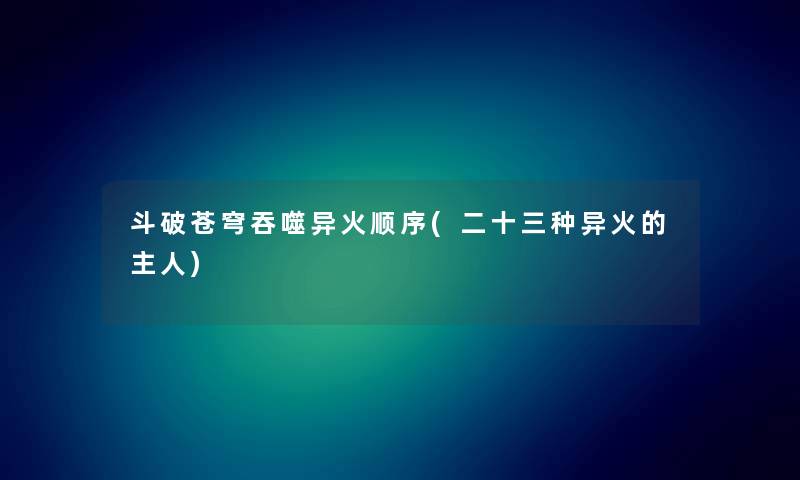 斗破苍穹吞噬异火顺序(二十三种异火的主人) 斗破苍穹吞噬异火顺序(二十三种异火的主人)