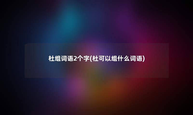 杜组词语2个字(杜可以组什么词语) 杜组词语2个字(杜可以组什么词语)