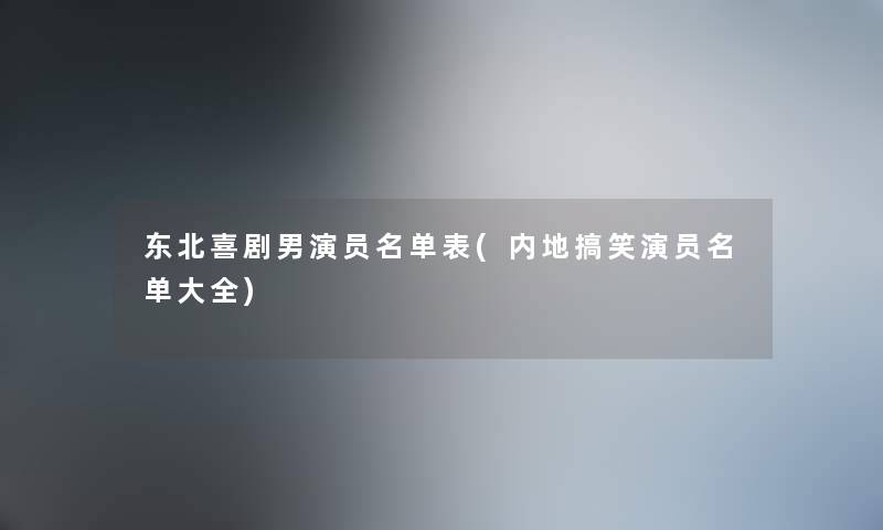 东北喜剧男演员名单表(内地搞笑演员名单大全) 东北喜剧男演员名单表(内地搞笑演员名单大全)