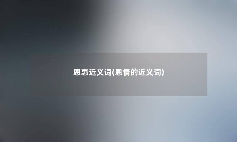 恩惠近义词(恩情的近义词) 恩惠近义词(恩情的近义词)