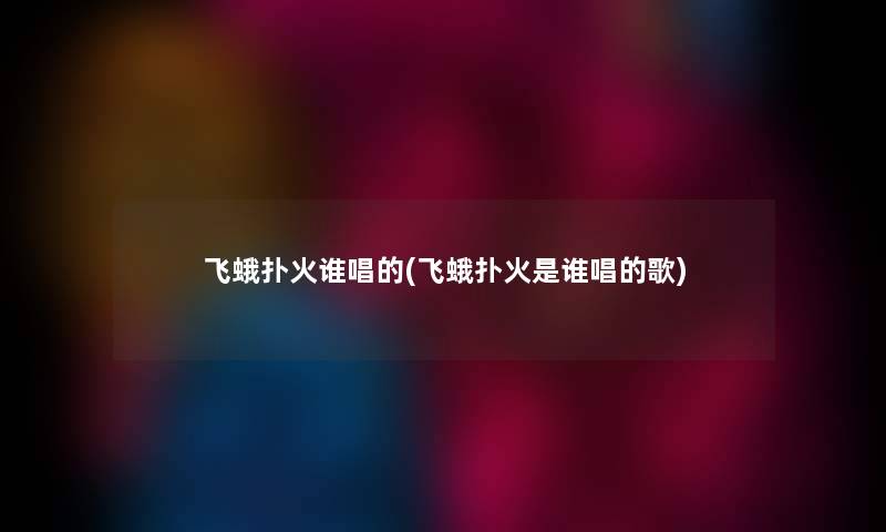 飞蛾扑火谁唱的(飞蛾扑火是谁唱的歌) 飞蛾扑火谁唱的(飞蛾扑火是谁唱的歌)