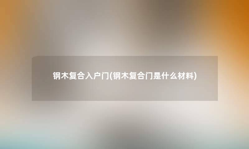 钢木复合入户门(钢木复合门是什么材料) 钢木复合入户门(钢木复合门是什么材料)
