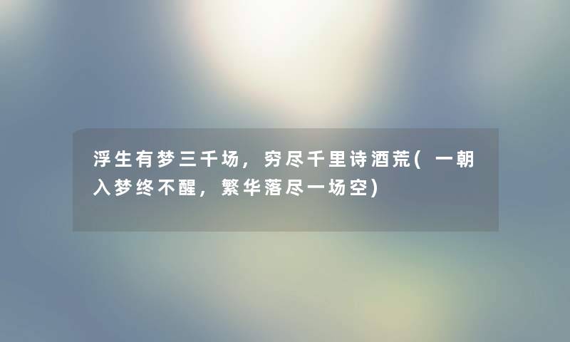 浮生有梦三千场,穷尽千里诗酒荒(一朝入梦终不醒,繁华落尽一场空) 浮生有梦三千场,穷尽千里诗酒荒(一朝入梦终不醒,繁华落尽一场空)