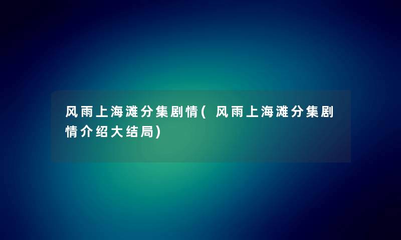 风雨上海滩分集剧情(风雨上海滩分集剧情介绍大结局) 风雨上海滩分集剧情(风雨上海滩分集剧情介绍大结局)