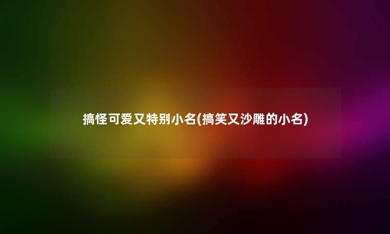 搞怪可爱又特别小名(搞笑又沙雕的小名) 搞怪可爱又特别小名(搞笑又沙雕的小名)