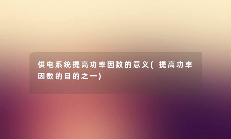供电系统提高功率因数的意义(提高功率因数的目的之一) 供电系统提高功率因数的意义(提高功率因数的目的之一)