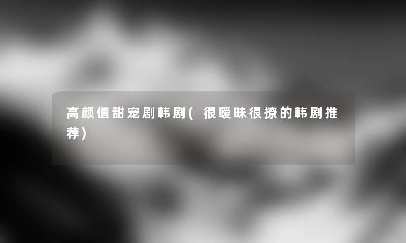 高颜值甜宠剧韩剧(很暧昧很撩的韩剧推荐) 高颜值甜宠剧韩剧(很暧昧很撩的韩剧推荐)