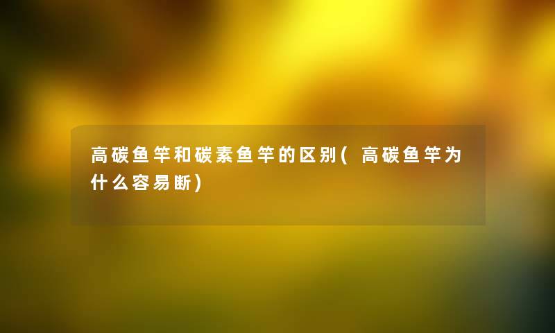 高碳鱼竿和碳素鱼竿的区别(高碳鱼竿为什么容易断) 高碳鱼竿和碳素鱼竿的区别(高碳鱼竿为什么容易断)