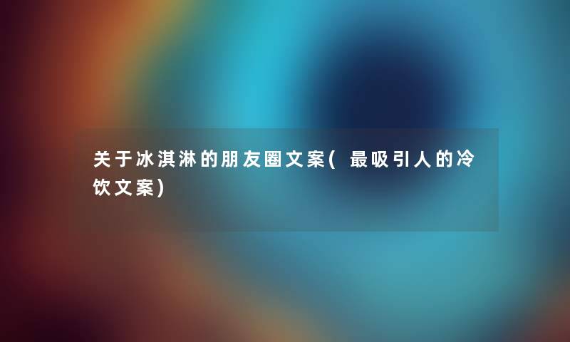 关于冰淇淋的朋友圈文案(吸引人的冷饮文案) 关于冰淇淋的朋友圈文案(吸引人的冷饮文案)