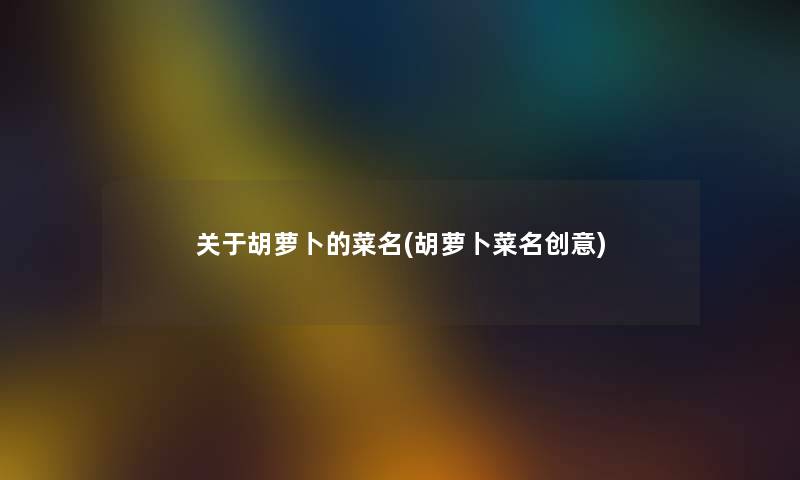关于胡萝卜的菜名(胡萝卜菜名创意) 关于胡萝卜的菜名(胡萝卜菜名创意)