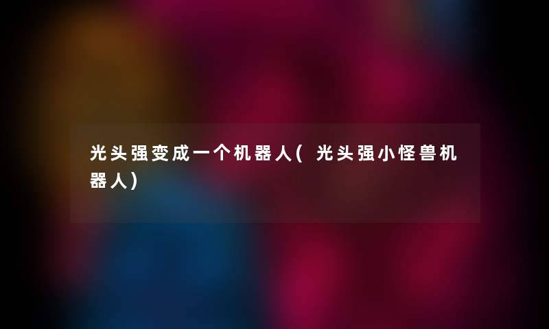 光头强变成一个机器人(光头强小怪兽机器人) 光头强变成一个机器人(光头强小怪兽机器人)