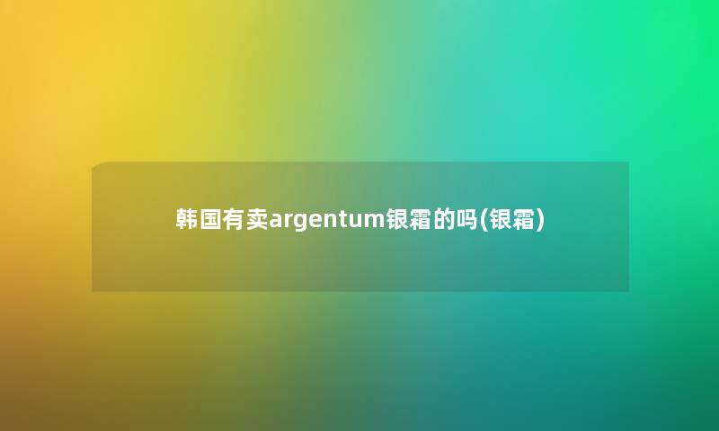韩国有卖argentum银霜的吗(银霜) 韩国有卖argentum银霜的吗(银霜)