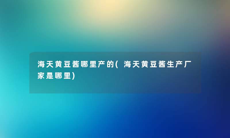 海天黄豆酱哪里产的(海天黄豆酱生产厂家是哪里) 海天黄豆酱哪里产的(海天黄豆酱生产厂家是哪里)