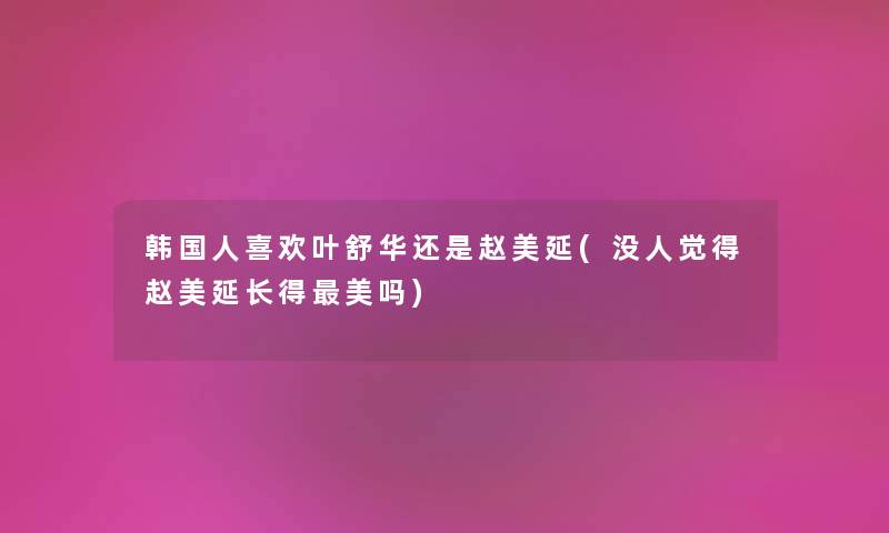 韩国人喜欢叶舒华还是赵美延(没人觉得赵美延长得美吗) 韩国人喜欢叶舒华还是赵美延(没人觉得赵美延长得美吗)