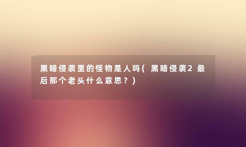 黑暗侵袭里的怪物是人吗(黑暗侵袭2这里要说那个老头什么意思?) 黑暗侵袭里的怪物是人吗(黑暗侵袭2这里要说那个老头什么意思?)