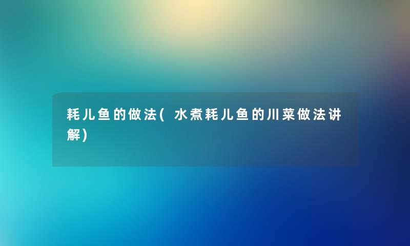 耗儿鱼的做法(水煮耗儿鱼的川菜做法讲解) 耗儿鱼的做法(水煮耗儿鱼的川菜做法讲解)