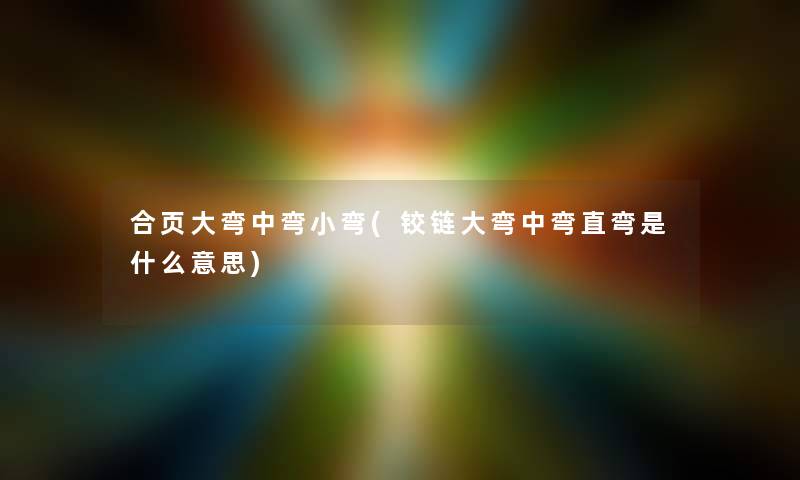 合页大弯中弯小弯(铰链大弯中弯直弯是什么意思) 合页大弯中弯小弯(铰链大弯中弯直弯是什么意思)