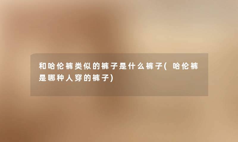 和哈伦裤类似的裤子是什么裤子(哈伦裤是哪种人穿的裤子) 和哈伦裤类似的裤子是什么裤子(哈伦裤是哪种人穿的裤子)