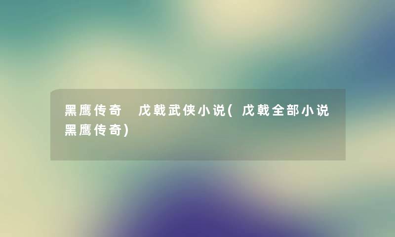 黑鹰传奇 戊戟武侠小说(戊戟整理的小说黑鹰传奇) 黑鹰传奇 戊戟武侠小说(戊戟整理的小说黑鹰传奇)
