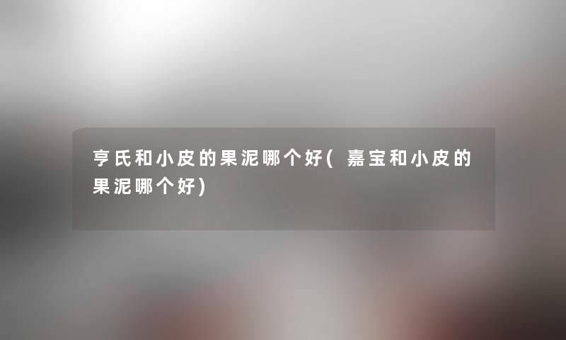 亨氏和小皮的果泥哪个好(嘉宝和小皮的果泥哪个好) 亨氏和小皮的果泥哪个好(嘉宝和小皮的果泥哪个好)