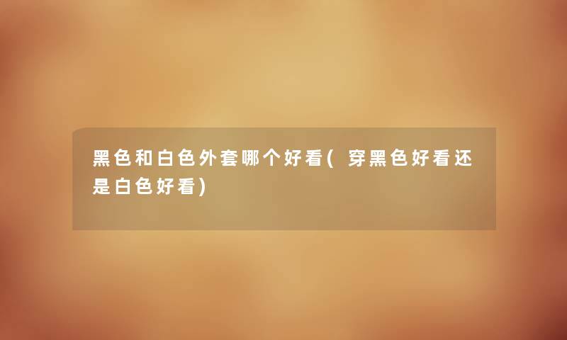 黑色和白色外套哪个好看(穿黑色好看还是白色好看) 黑色和白色外套哪个好看(穿黑色好看还是白色好看)