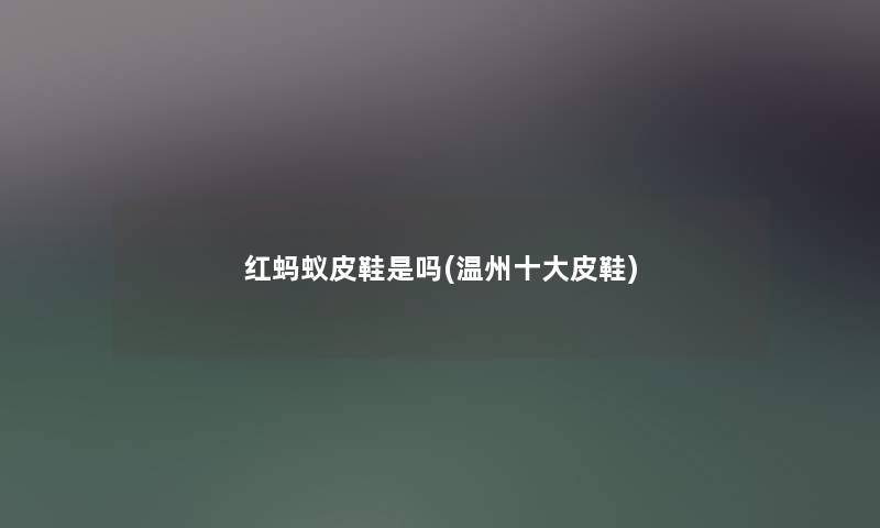 红蚂蚁皮鞋是吗(温州一些皮鞋) 红蚂蚁皮鞋是吗(温州一些皮鞋)