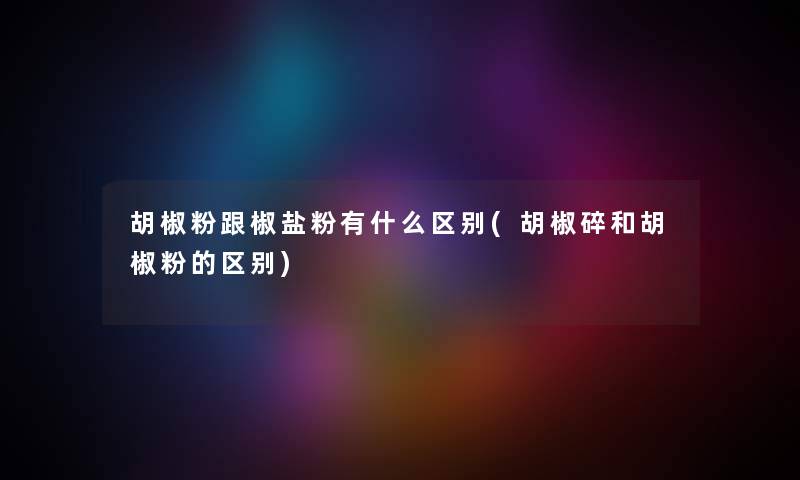 胡椒粉跟椒盐粉有什么区别(胡椒碎和胡椒粉的区别) 胡椒粉跟椒盐粉有什么区别(胡椒碎和胡椒粉的区别)