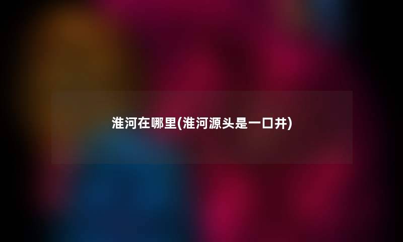 淮河在哪里(淮河源头是一口井) 淮河在哪里(淮河源头是一口井)