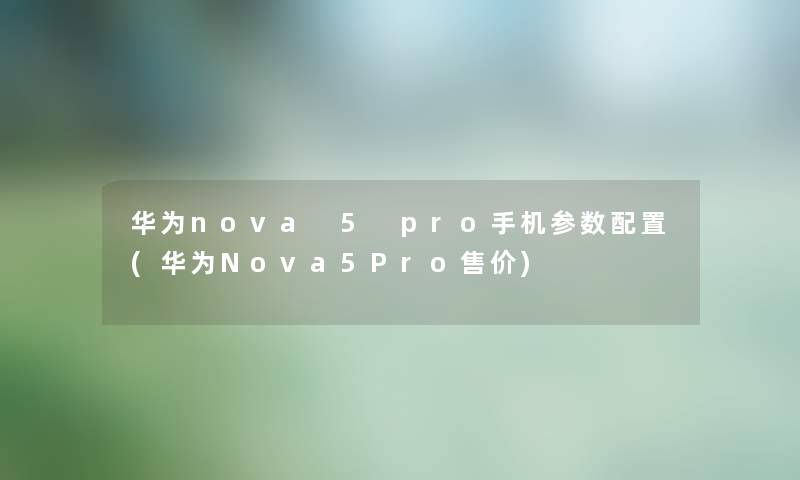 华为nova 5 pro手机参数配置(华为Nova5Pro售价) 华为nova 5 pro手机参数配置(华为Nova5Pro售价)