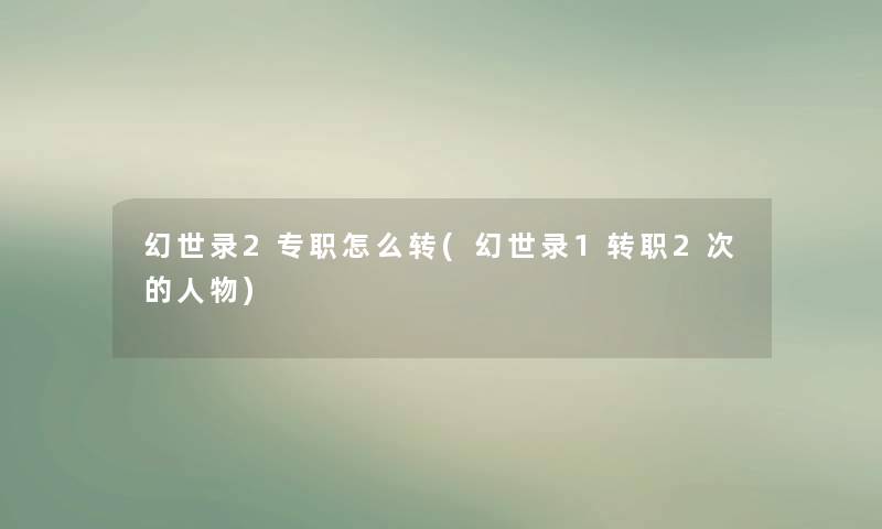 幻世录2专职怎么转(幻世录1转职2次的人物) 幻世录2专职怎么转(幻世录1转职2次的人物)